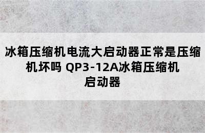 冰箱压缩机电流大启动器正常是压缩机坏吗 QP3-12A冰箱压缩机启动器